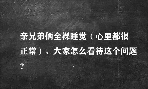 亲兄弟俩全裸睡觉（心里都很正常），大家怎么看待这个问题？