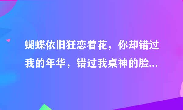 蝴蝶依旧狂恋着花，你却错过我的年华，错过我桌神的脸颊，你还爱我吗？我等你一句话。是什么个的歌词