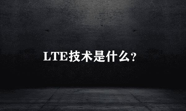 LTE技术是什么？