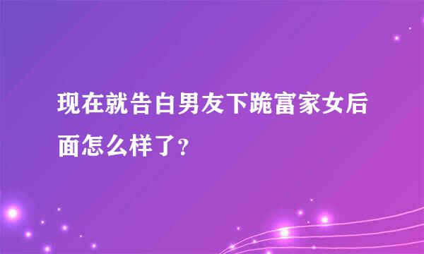 现在就告白男友下跪富家女后面怎么样了？