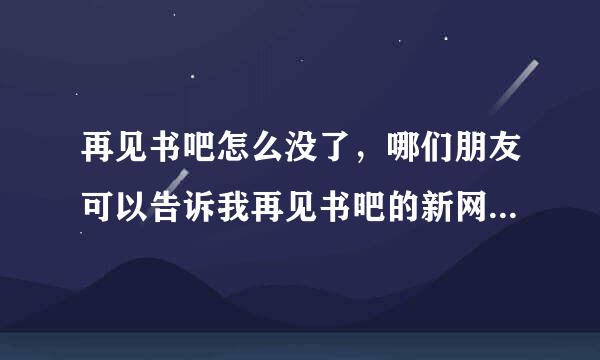 再见书吧怎么没了，哪们朋友可以告诉我再见书吧的新网址啊，拜托拜托