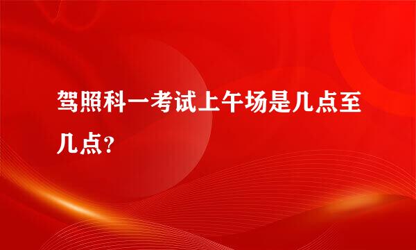 驾照科一考试上午场是几点至几点？