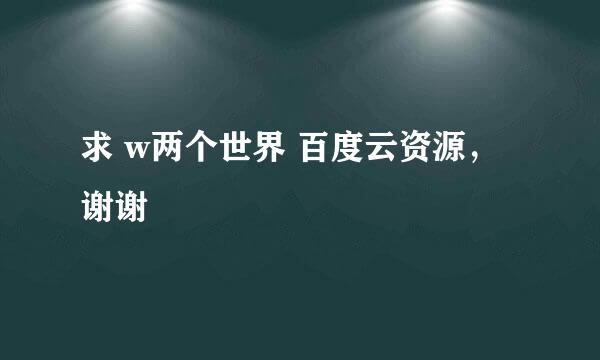 求 w两个世界 百度云资源，谢谢