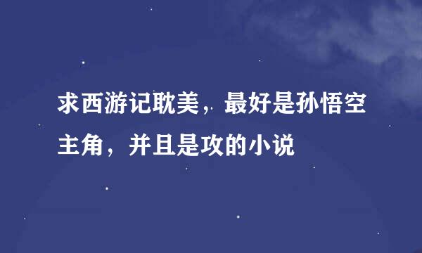 求西游记耽美，最好是孙悟空主角，并且是攻的小说