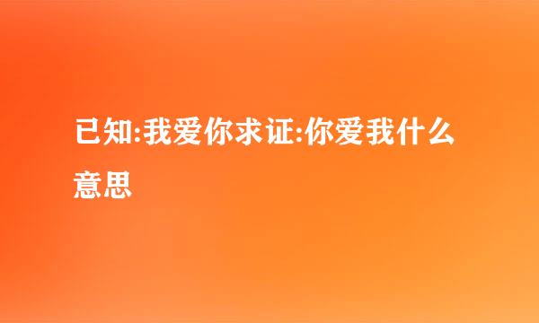 已知:我爱你求证:你爱我什么意思