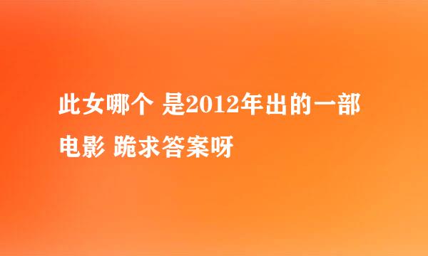 此女哪个 是2012年出的一部电影 跪求答案呀