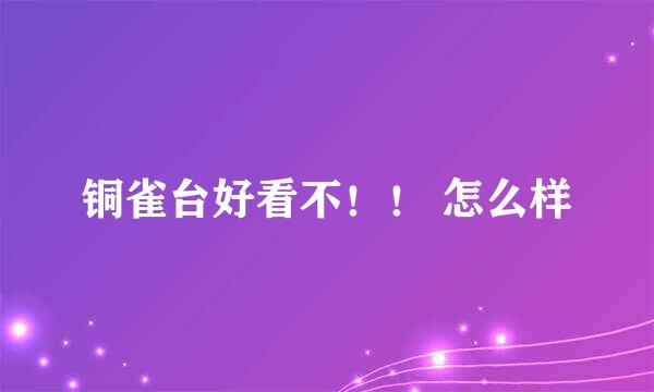 铜雀台好看不！！ 怎么样