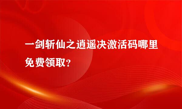 一剑斩仙之逍遥决激活码哪里免费领取？