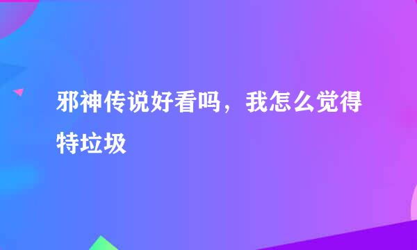 邪神传说好看吗，我怎么觉得特垃圾