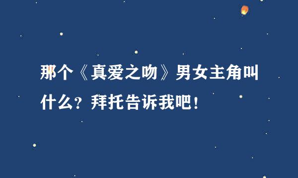 那个《真爱之吻》男女主角叫什么？拜托告诉我吧！