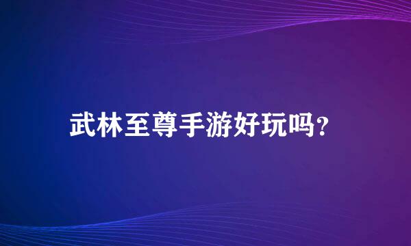 武林至尊手游好玩吗？