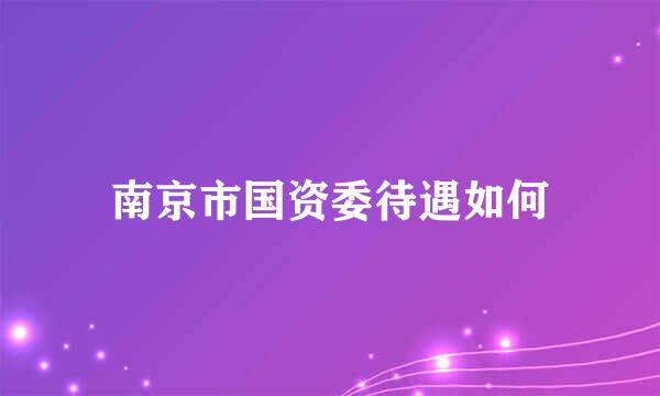 南京市国资委待遇如何