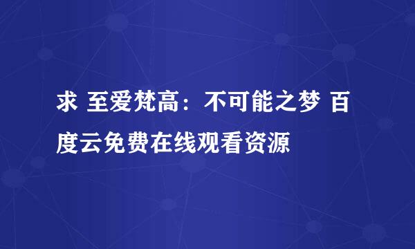 求 至爱梵高：不可能之梦 百度云免费在线观看资源