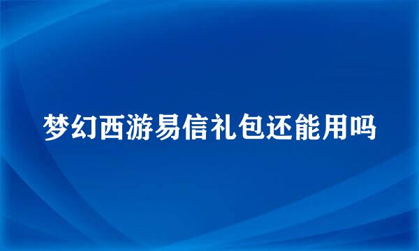 梦幻西游易信礼包还能用吗