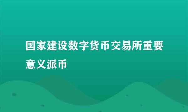 国家建设数字货币交易所重要意义派币