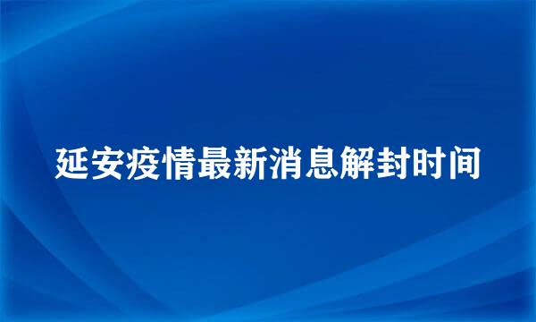 延安疫情最新消息解封时间