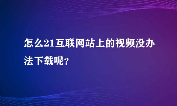 怎么21互联网站上的视频没办法下载呢？