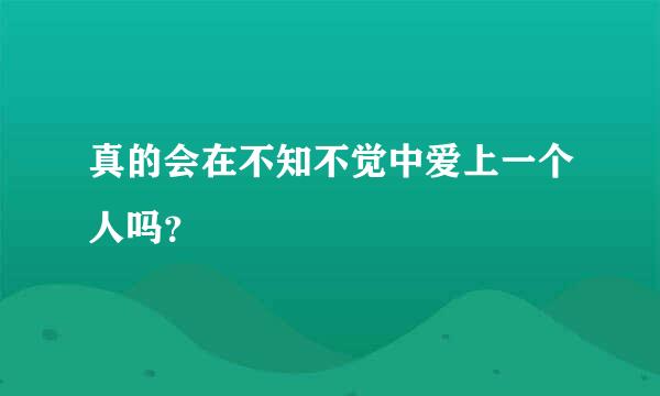 真的会在不知不觉中爱上一个人吗？