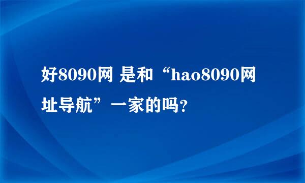 好8090网 是和“hao8090网址导航”一家的吗？