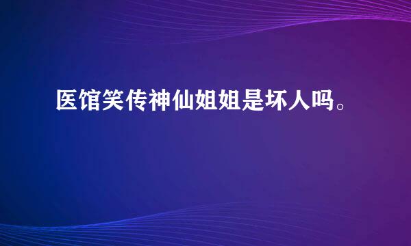 医馆笑传神仙姐姐是坏人吗。