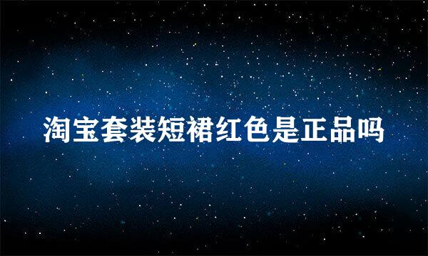 淘宝套装短裙红色是正品吗