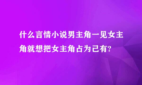 什么言情小说男主角一见女主角就想把女主角占为己有?