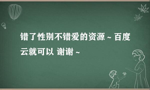 错了性别不错爱的资源～百度云就可以 谢谢～