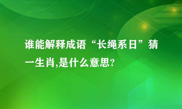 谁能解释成语“长绳系日”猜一生肖,是什么意思?