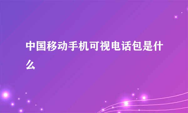 中国移动手机可视电话包是什么