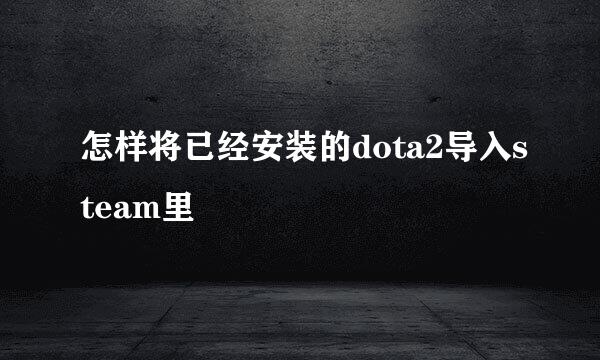 怎样将已经安装的dota2导入steam里