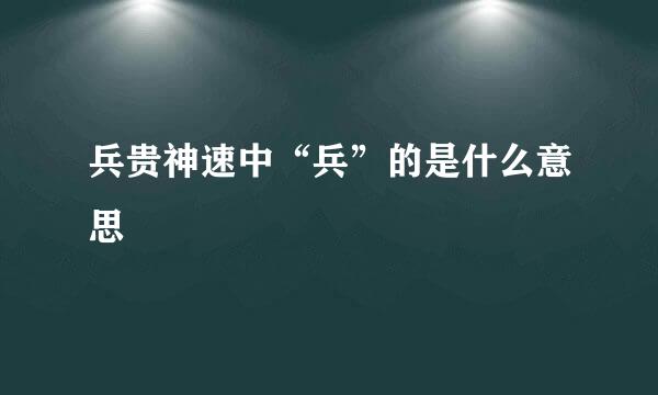 兵贵神速中“兵”的是什么意思