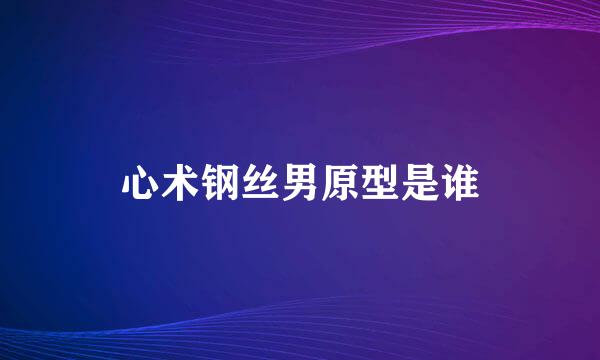 心术钢丝男原型是谁