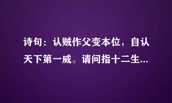 诗句：认贼作父变本位，自认天下第一威。请问指十二生肖中的哪一只？