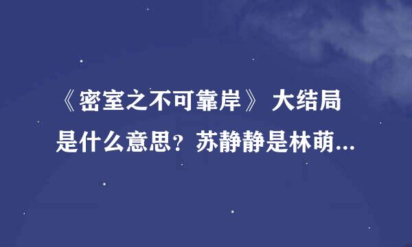 《密室之不可靠岸》 大结局是什么意思？苏静静是林萌的孩子么，宋大夫怎么死的。