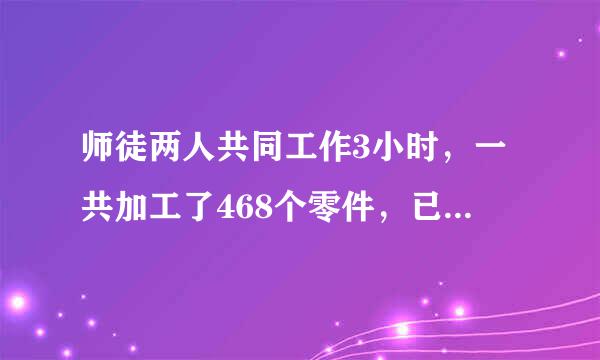 师徒两人共同工作3小时，一共加工了468个零件，已知师傅工作的效率是