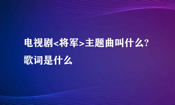 电视剧<将军>主题曲叫什么?歌词是什么