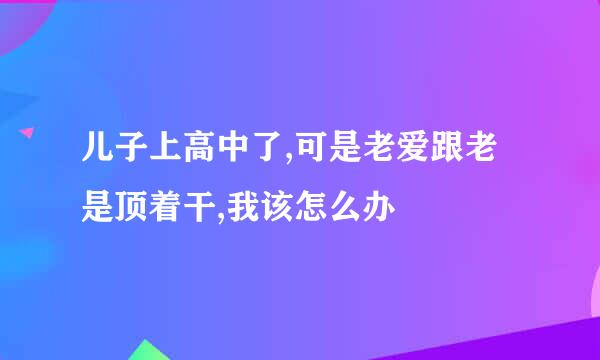 儿子上高中了,可是老爱跟老是顶着干,我该怎么办