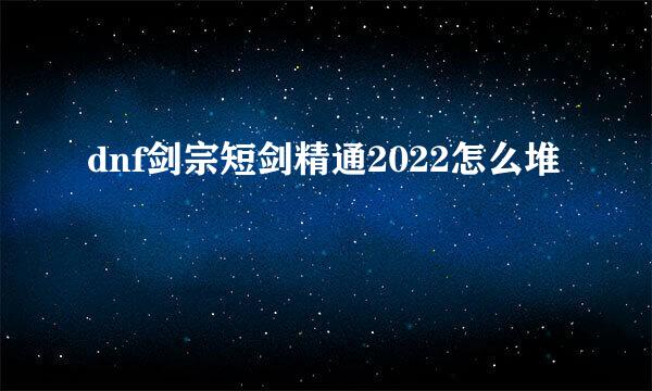 dnf剑宗短剑精通2022怎么堆