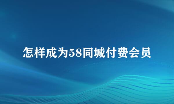 怎样成为58同城付费会员