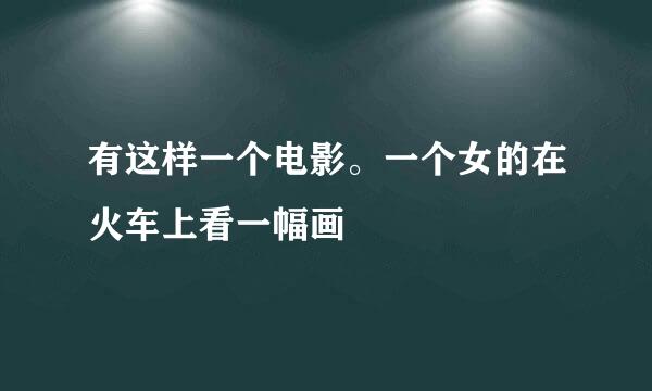 有这样一个电影。一个女的在火车上看一幅画