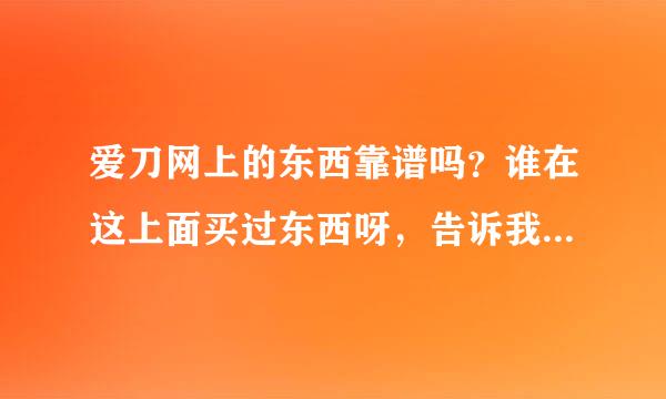 爱刀网上的东西靠谱吗？谁在这上面买过东西呀，告诉我一下呗。