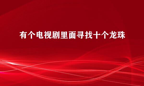 有个电视剧里面寻找十个龙珠