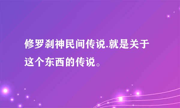 修罗刹神民间传说.就是关于这个东西的传说。