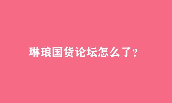 琳琅国货论坛怎么了？