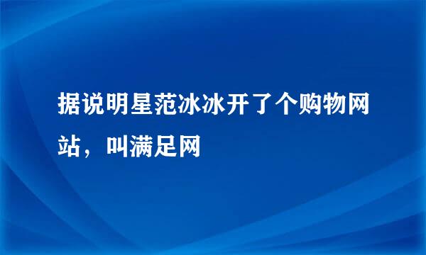 据说明星范冰冰开了个购物网站，叫满足网