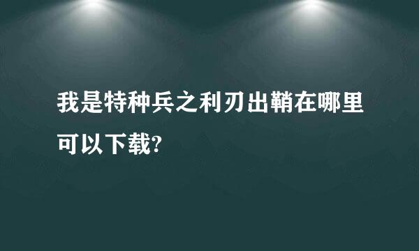 我是特种兵之利刃出鞘在哪里可以下载?