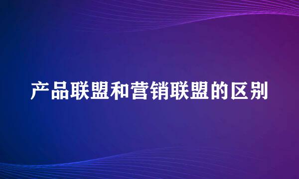 产品联盟和营销联盟的区别