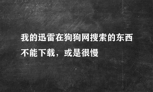 我的迅雷在狗狗网搜索的东西不能下载，或是很慢