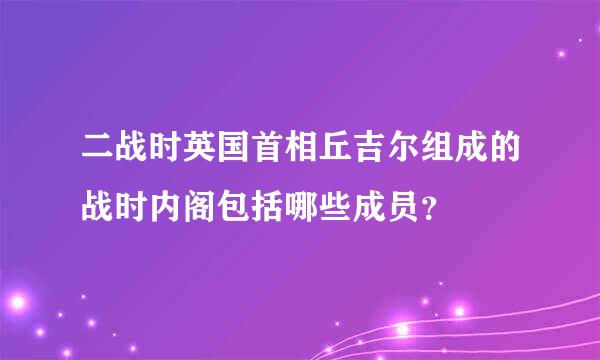 二战时英国首相丘吉尔组成的战时内阁包括哪些成员？