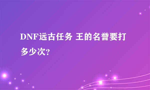 DNF远古任务 王的名誉要打多少次？